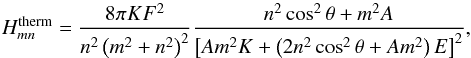 \begin{equation} H_{mn}^{\rm therm} = \frac{8 \pi K F^2}{n^2 \left( m^2 + n^2 \right)^2} \frac{n^2 \cos^2 \theta + m^2 A}{\left[ A m^2 K + \left( 2 n^2 \cos^2 \theta + A m^2 \right)E \right]^2}, \end{equation}