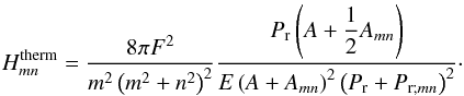\begin{equation} H_{mn}^{\rm therm} = \frac{8 \pi F^2 }{ m^2 \left( m^2 + n^2 \right)^2} \frac{ P_{{\rm r}} \left( A + {\displaystyle\frac{1}{2}} A_{mn} \right) }{E \left( A + A_{mn} \right)^2 \left( P_{{\rm r}} + P_{{\rm r};mn} \right)^2 }\cdot \label{Hmn_therm} \end{equation}