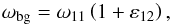 \begin{equation} \omega_{ \rm bg} = \omega_{11} \left( 1 + \varepsilon_{12} \right), \end{equation}
