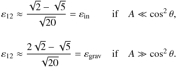 \begin{equation} \begin{array}{lcl} \varepsilon_{12} \approx \displaystyle \frac{ \sqrt{2} - \sqrt{5} }{ \sqrt{20} } = \varepsilon_{\rm in} & \mbox{if} & A \ll \cos^2 \theta, \\ \vspace{0.1mm}\\ \varepsilon_{12} \approx \displaystyle \frac{ 2 \sqrt{2} - \sqrt{5} }{\sqrt{20} } = \varepsilon_{\rm grav} & \mbox{if} & A \gg \cos^2 \theta. \\ \end{array} \end{equation}