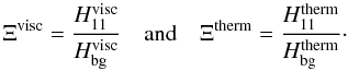 \begin{equation} \begin{array}{ccc} \displaystyle \Xi^{\rm visc} = \frac{H_{11}^{\rm visc}}{H_{\rm bg}^{\rm visc}} & \mbox{and} & \displaystyle \Xi^{\rm therm} = \frac{H_{11}^{\rm therm}}{H_{\rm bg}^{\rm therm}}\cdot \end{array} \end{equation}