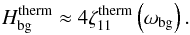 \begin{equation} H_{\rm bg}^{\rm therm} \approx 4 \zeta_{11}^{\rm therm} \left( \omega_{\rm bg} \right). \end{equation}