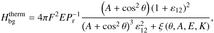 \begin{equation} H_{\rm bg}^{\rm therm} = 4 \pi F^2 E P_{{\rm r}}^{-1} \frac{ \left( A + \cos^2 \theta \right) \left( 1 + \varepsilon_{12} \right)^2 }{ \left( A + \cos^2 \theta \right)^3 \varepsilon_{12}^2 + \xi \left( \theta, A, E, K \right) }, \end{equation}