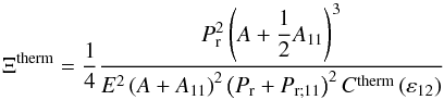 \begin{equation} \Xi^{\rm therm} = \frac{1}{4} \frac{P_{\rm r}^2 \left( A + \displaystyle{\frac{1}{2}} A_{11} \right)^3 }{E^2 \left( A + A_{11} \right)^2 \left( P_{{\rm r}} + P_{{\rm r};11} \right)^2 C^{\rm therm} \left( \varepsilon_{12} \right) } \end{equation}