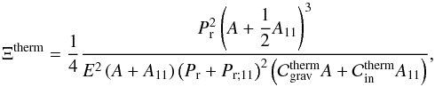 \begin{equation} \Xi^{\rm therm} = \frac{1}{4} \frac{P_{{\rm r}}^2 \left( A + \displaystyle\frac{1}{2} A_{11} \right)^3 }{ E^2 \left( A + A_{11} \right) \left( P_{{\rm r}} + P_{{\rm r};11} \right)^2 \left( \mathcal{C}_{\rm grav}^{\rm therm} A + \mathcal{C}_{\rm in}^{\rm therm} A_{11} \right) }, \label{Xi_therm} \end{equation}