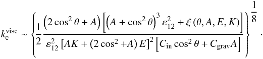 \begin{eqnarray} k_{\rm c}^{\rm visc} \sim \left\{\! \frac{1}{2} \frac{ \left( 2 \cos^2 \theta + A \right) \left[ \left( A + \cos^2 \theta \right)^3 \varepsilon_{12}^2 + \xi \left( \theta, A,E, K \right) \right] }{ \varepsilon_{12}^2 \left[ AK + \left( 2 \cos^2 + A \right) E \right]^2 \left[ C_{\rm in} \cos^2 \theta + C_{\rm grav} A \right] } \right\}^{ \displaystyle \frac{1}{8} }\cdot \label{kc1} \end{eqnarray}