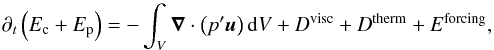\begin{equation} \partial_{t}\left(E_{\rm c}+E_{\rm p}\right)=-\int_{V}\vec\nabla\cdot\left(p^{\prime}\vec u\right){\rm d}V+D^{\rm visc}+D^{\rm therm}+E^{\rm forcing}, \label{eq:Energy} \end{equation}