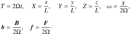 \begin{equation} \begin{array}{c c c c c} T = 2 \Omega t, & X = \displaystyle \frac{x}{L},& Y=\displaystyle \frac{y}{L}, & Z = \displaystyle \frac{z}{L}, & \omega = \displaystyle \frac{\chi}{2 \Omega}, \\ \vspace{0.1mm}\\ \vec{b} = \displaystyle \frac{\vec{B}}{2 \Omega}, & \vec{f} = \displaystyle \frac{ \vec{F}}{2 \Omega}\cdot \end{array} \end{equation}