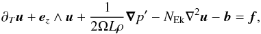 \begin{equation} \partial_{T}{\vec u} + \vec{e}_z \wedge {\vec u} + \frac{1}{2 \Omega L \rho} {\vec\nabla} p^{\prime} - N_{\rm Ek} \nabla^2 \vec{u} - \vec{b} = \vec{f}, \label{NavierStokes} \end{equation}