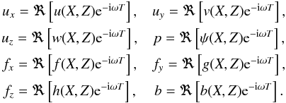 \begin{eqnarray} \begin{array}{c c } u_x = \Re \left[ u(X,Z) {\rm e}^{-{\rm i} \omega T} \right], & u_y = \Re \left[ v(X,Z) {\rm e}^{-{\rm i} \omega T} \right], \\[1.5mm] u_z = \Re \left[ w(X,Z) {\rm e}^{-{\rm i} \omega T} \right], & p = \Re \left[ \psi (X,Z) {\rm e}^{-{\rm i} \omega T} \right], \\[1.5mm] f_x = \Re \left[ f(X,Z) {\rm e}^{-{\rm i} \omega T} \right], & f_y = \Re \left[ g (X,Z) {\rm e}^{-{\rm i} \omega T} \right], \\[1.5mm] f_z = \Re \left[ h(X,Z) {\rm e}^{-{\rm i} \omega T} \right], & b = \Re \left[ b(X,Z) {\rm e}^{-{\rm i} \omega T} \right].\\[1.5mm] \end{array} \end{eqnarray}