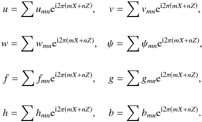 \begin{equation} \begin{array}{c c } u = \displaystyle \sum u_{mn} {\rm e}^{{\rm i} 2 \pi \left( m X + n Z \right) }, & v = \displaystyle \sum v_{mn} {\rm e}^{{\rm i} 2 \pi \left( m X + n Z \right) },\\[1mm] \vspace{0.1mm}\\[1mm] w = \displaystyle \sum w_{mn} {\rm e}^{{\rm i} 2 \pi \left( m X + n Z \right) }, & \psi = \displaystyle \sum \psi_{mn} {\rm e}^{{\rm i} 2 \pi \left( m X + n Z \right) },\\[1mm] \vspace{0.1mm}\\[1mm] f = \displaystyle \sum f_{mn} {\rm e}^{{\rm i} 2 \pi \left( m X + n Z \right) }, & g = \displaystyle \sum g_{mn} {\rm e}^{{\rm i} 2 \pi \left( m X + n Z \right) },\\[1mm] \vspace{0.1mm}\\[1mm] h = \displaystyle \sum h_{mn} {\rm e}^{{\rm i} 2 \pi \left( m X + n Z \right) }, & b = \displaystyle \sum b_{mn} {\rm e}^{{\rm i} 2 \pi \left( m X + n Z \right) }.\\[1mm] \end{array} \label{fourier} \end{equation}