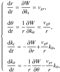 \begin{eqnarray} \label{eq4:hamil_pol} \left\{ \begin{array}{ll} \displaystyle\frac{\mathrm{d}r}{\mathrm{d}t} = \displaystyle\frac{\partial W}{\partial k_{\rm r}} = {v}_{{g}r} \hbox{,}\\ \\ \displaystyle\frac{\mathrm{d}\theta}{\mathrm{d}t} = \displaystyle\frac{1}{r}\frac{\partial W}{\partial k_\theta} = \displaystyle\frac{{v}_{{g}\theta}}{r} \hbox{,}\\ \\ \displaystyle\frac{\mathrm{d}k_{\rm r}}{\mathrm{d}t} = -\displaystyle\frac{\partial W}{\partial r} {{+\displaystyle\frac{{v}_{{g}\theta}}{r}k_\theta}} \hbox{,}\\ \end{array} \right. \end{eqnarray}