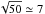 \hbox{$\sqrt{50}\simeq 7$}
