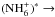 \hbox{$(\rm NH_6^+)^*\rightarrow$}
