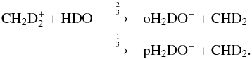 \begin{eqnarray*} \rm CH_2D_2^+ + HDO &\mathop{\longrightarrow}\limits^{\frac{2}{3}}& {\rm oH_2DO^+} + {\rm CHD_2} \\ &\mathop{\longrightarrow}\limits^{\frac{1}{3}}& {\rm pH_2DO^+} + {\rm CHD_2} . \end{eqnarray*}