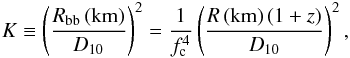 \begin{eqnarray} \label{eq:Kfc} K \equiv \left( \frac{R_{\rm bb}\,{\rm (km)}}{D_{10}} \right) ^2 = \frac{1}{f_{\mathrm{c}}^4} \left( \frac{R\,{\rm (km)}\, (1+z) }{D_{10}}\right) ^2 , \end{eqnarray}