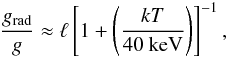 \begin{eqnarray} \frac{g_{\mathrm{rad}}}{g} \approx \ell \left[1+\left(\frac{kT}{40 ~\mathrm{keV}}\right) \right]^{-1}, \end{eqnarray}