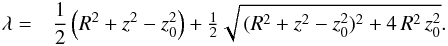 \begin{eqnarray} \label{eq3} \lambda = & \dfrac{1}{2}\left(R^2+z^2-z_0^2\right) +\frac{1}{2}\sqrt{\,(R^2+z^2-z_0^2)^2+4\,R^2\, z_0^2} . \end{eqnarray}