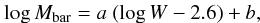 $$ \log {M_{\rm bar}} = a\ (\log W - 2.6) + b, $$