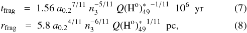 \begin{eqnarray} &&t_{\rm frag}\ \ =\ 1.56\ {a_{0.2}}^{7/11}\ n_3^{-5/11}\ {Q({\rm H^o})_{49}^*}^{-1/11} \ \ 10^6 \ \ {\rm yr} \label{tfrag} \\ &&r_{\rm frag}\ \ =\ 5.8\ {a_{0.2}}^{4/11}\ n_3^{-6/11}\ {Q({\rm H^o})_{49}^*}^{1/11} \ \ {\rm pc}, \label{rfrag} \end{eqnarray}