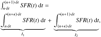 \begin{eqnarray} \begin{array}{lll} && \int_{n \cdot \delta t}^{(n+1) \cdot \delta t} {\it SFR} (t) ~ \mathrm{d} t= \\[2mm] && \underbrace{ \int_{n \cdot \delta t}^{(n+\kappa) \cdot \delta t} {\it SFR} (t) ~ \mathrm{d} t }_{I_1} \,+ \,\underbrace{ \int_{(n+\kappa) \cdot \delta t}^{(n+1) \cdot \delta t} {\it SFR} (t) ~ \mathrm{d} t }_{I_2} , \end{array} \end{eqnarray}