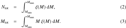 \begin{eqnarray} \label{N_tot} N_{\mathrm{tot}} &=& \int^{M_{\max}}_{M_{\min}} { \xi (M) ~ \mathrm{d} M } , \\ \label{M_tot} M_{\mathrm{tot}} &=& \int^{M_{\max}}_{M_{\min}} { M ~ \xi (M) ~ \mathrm{d} M } . \end{eqnarray}