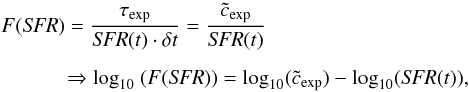 \begin{equation} \label{F_exp} \begin{array}{ll} &\!\!F({\it SFR}) = \displaystyle \frac{\tau_{\mathrm{exp}}}{{\it SFR} (t) \cdot \delta t} = \frac{{\tilde c}_{\mathrm{exp}}}{{\it SFR} (t)} \\[5mm] &\hspace*{1cm}\Rightarrow \log_{10} ~ (F({\it SFR})) = \log_{10} ({\tilde c}_{\exp}) - \log_{10} ({\it SFR} (t)) , \end{array}\vspace*{-4mm} \end{equation}