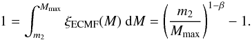 \begin{eqnarray} \label{1_eclmax} 1 = \int^{M_{\max}}_{m_2} { \xi_{\mathrm{ECMF}} (M) ~ \mathrm{d} M } = \left( \frac{m_2}{M_{\max}} \right)^{1-\beta} - 1 . \end{eqnarray}