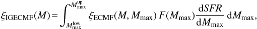 \begin{eqnarray} \label{igecmf_mod} \xi_{\mathrm{IGECMF}} (M) \!=\! \int_{M_{\max}^{\mathrm{low}}}^{M_{\max}^{\mathrm{up}}} \xi_{\mathrm{ECMF}} (M, M_{\max}) \, F(M_{\max}) \frac{\mathrm{d} {\it SFR}}{\mathrm{d} M_{\max}} \, \mathrm{d} M_{\max} ,\nonumber\\ \end{eqnarray}
