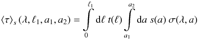 \begin{equation} \left< \tau \right>_s(\lambda,\ell_1,a_1,a_2)= \int\limits_{0}^{\ell_1}{\rm d}\ell\ t(\ell) \int\limits_{a_1}^{a_2}{\rm d}a\ s(a)\ \sigma(\lambda,a) \end{equation}