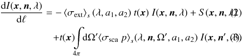 \begin{eqnarray} && \frac{{\rm d}I(\vec x,\vec n,\lambda)}{{\rm d}\ell} = - \left<\sigma_{\rm ext}\right>_s(\lambda,a_1,a_2)\ t(\vec x)\ I(\vec x,\vec n,\lambda) + S(\vec x,\vec n,\lambda) \\ &&\qquad\quad\qquad~+ t(\vec x)\!\! \int\limits_{4\pi}\!\! {\rm d}\Omega'\! \left< \sigma_{\rm sca}\ p\right>_s\!(\lambda,\vec n,\Omega',a_1,a_2)\ I(\vec x,\vec n',\lambda). \end{eqnarray}