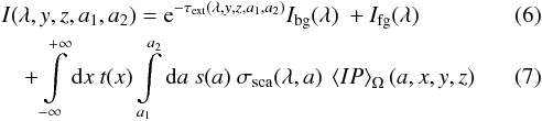 \begin{eqnarray} &&I(\lambda,y,z,a_1,a_2) = {\rm e}^{-\tau_{\rm ext}(\lambda,y,z,a_1,a_2)} I_{\rm bg}(\lambda)\ +I_{\rm fg}(\lambda) \\ && \quad +\int\limits_{-\infty}^{+\infty}{\rm d}x\ t(x) \int\limits_{a_1}^{a_2}{\rm d}a\ s(a)\ \sigma_{\rm sca}(\lambda,a)\ \left< IP \right>_\Omega(a,x,y,z) \label{singleeq} \end{eqnarray}