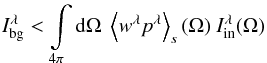 \begin{equation} I^{\lambda}_{\rm bg} < \int\limits_{4\pi} {\rm d}\Omega\ \left< w^{\lambda} p^{\lambda} \right>_s(\Omega)\ I^{\lambda}_{\rm in}(\Omega) \label{Bothemission} \end{equation}