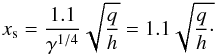 \begin{eqnarray} {x_{\rm s} =\frac{1.1}{\gamma^{1/4}}\sqrt{\frac{q}{h}}=1.1\sqrt{\frac{q}{h}\cdot }} \end{eqnarray}