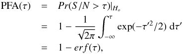 \begin{eqnarray} \text{PFA}(\tau) & = &\mathit{Pr}({S/N} > \tau )|_{H_o} \nonumber\\ & = & 1- \frac{1}{\sqrt{2 \pi}} \int_{-\infty}^\tau \exp(-\tau'^2/2) \; {\rm d}\tau'\nonumber \\ & = &1 - erf(\tau), \label{PFA} \end{eqnarray}