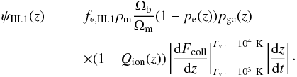 \begin{eqnarray} \psi _{\rm III.1}(z)&=&f_{\ast ,\rm III.1}\rho _{\rm m}\frac{\Omega _{\rm b}}{\Omega _{\rm m}} (1-p_{\rm e}(z))p_{\rm gc}(z)\nonumber\\ &&\times (1-Q_{\rm ion}(z))\left\vert \frac{{\rm d}F_{\rm coll}}{{\rm d}z}\right\vert _{T_{\rm vir}\,=\,10^{3}~{\rm K}}^{T_{\rm vir}\,=\,10^{4}~{\rm K}}\left\vert \frac{{\rm d}z}{{\rm d}t} \right\vert\cdot \label{sfr31} \end{eqnarray}