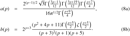% subequation 6843 0 \begin{eqnarray} a(p) &=& \frac{2^{(p-1)/2} \sqrt 3 \Gamma\left(\frac{3p -1}{12}\right)\Gamma\left(\frac{3p +19}{12}\right) \Gamma\left(\frac{p +7}{4}\right)} {16 \pi^{1/2} \Gamma\left(\frac{p + 9}{4}\right)}, \label{eq:anew1} \\[1.5mm] b(p) &=& 2^{p+3} \frac{(p^2 + 4p + 11) \Gamma\left(\frac{p + 5}{2}\right) \zeta\left(\frac{p+5}{2}\right)}{(p+3)^2(p+1)(p+5)}\cdot \end{eqnarray}