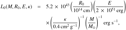 \appendix \setcounter{section}{1} \begin{eqnarray} L_0(M,R_0,E,\kappa) &=& 5.2\e{43} \left(\frac{R_0}{10^{14}\,\mathrm{cm}}\right) \left(\frac{E}{2\e{51}\,\mathrm{erg}}\right) \nonumber \\ & &\times \left(\frac{\kappa}{0.4\,\mathrm{cm}^2\,\mathrm{g}^{-1}}\right)^{-1} \left(\frac{M}{M_{\odot}}\right)^{-1} \mbox{erg s}^{-1} , \end{eqnarray}