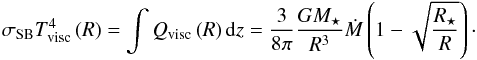 \begin{equation} \sigma_{\rm SB} T_{\rm visc}^4 \left ( R \right ) = \int Q_{\rm visc} \left ( R \right ) {\rm d}z = \frac{3}{8\pi} \frac{GM_{\star}}{R^{3}} \dot{M} \left ( 1 - \sqrt{\frac{R_{\star}}{R}} \right )\cdot \label{eq:tvisc} \end{equation}