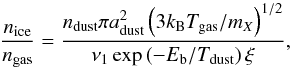 \begin{equation} \frac{n_{\rm ice}}{n_{\rm gas}} = \frac{n_{\rm dust} \pi a_{\rm dust}^2 \left ( 3 k_{\rm B} T_{\rm gas} / m_X \right )^{1/2} }{\nu_1 \exp\left ( -E_{\rm b}/T_{\rm dust} \right ) \xi} \label{eq:icefrac} , \end{equation}