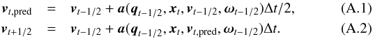 \appendix \setcounter{section}{1} \begin{eqnarray} \vec{v}_{t,{\rm pred}} &=& \vec{v}_{t-1/2} + \vec{a}(\vec{q}_{t-1/2},\vec{x}_{t},\vec{v}_{t-1/2},\vec{\omega}_{t-1/2})\Delta{}t/2,\\ \vec{v}_{t+1/2} &=& \vec{v}_{t-1/2} + \vec{a}(\vec{q}_{t-1/2},\vec{x}_{t},\vec{v}_{t,{\rm pred}},\vec{\omega}_{t-1/2})\Delta{}t. \end{eqnarray}