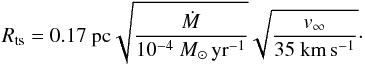 \begin{equation} R_\mathrm{ts} = 0.17\ \mathrm{pc} \sqrt{\frac{\dot{M}}{10^{-4}~ M_{\odot}\,\mathrm{yr}^{-1}}} \sqrt{\frac{v_\infty}{35\ \mathrm{km}\,\mathrm{s}^{-1}}} \cdot \end{equation}