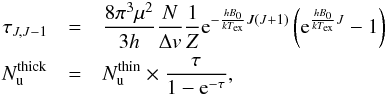 \begin{eqnarray} \label{eq:taucorr} \tau_{J,J-1}&=&\frac{8\pi^3\mu^2}{3h}\frac{N}{\Delta v}\frac{1}{Z}{\rm e}^{-\frac{hB_0}{kT_\mathrm{ex}}J(J+1)}\left({\rm e}^{\frac{hB_0}{kT_\mathrm{ex}}J}-1\right) \nonumber \\ N^\mathrm{thick}_{\rm u}&=&N^\mathrm{thin}_{\rm u} \times \frac{\tau}{1-{\rm e}^{-\tau}}, \end{eqnarray}