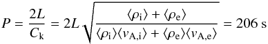 \begin{eqnarray} P = \frac{2L}{C_\mathrm{k}} = 2L\sqrt{\frac{\langle{\rho_\mathrm{i}}\rangle+\langle{\rho_\mathrm{e}}\rangle} {\langle{\rho_\mathrm{i}}\rangle\langle{v_\mathrm{A,i}}\rangle+\langle{\rho_\mathrm{e}}\rangle\langle{v_\mathrm{A,e}}\rangle}} = 206~\mathrm{s} \end{eqnarray}