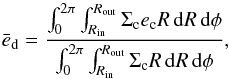 \begin{equation} \bar{e}_{\rm d}=\frac{\int^{2\pi}_0 \int^{R_{\rm out}}_{R_{\rm in}}\Sigma_{\rm c} e_{\rm c} R \,\mathrm{d}R\,\mathrm{d}\phi}{\int^{2\pi}_0 \int^{R_{\rm out}}_{R_{\rm in}}\Sigma_{\rm c} R \,\mathrm{d}R\,\mathrm{d}\phi}, \end{equation}