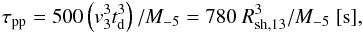\begin{eqnarray} \tau_{\rm pp} = 500 \left(v_3^3 t_{\rm d}^3\right)/M_{-5} = 780~R_{\rm sh,13}^3/M_{-5}~\mathrm{[s]}, \end{eqnarray}