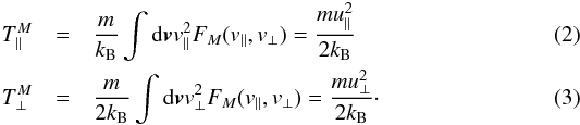 \begin{eqnarray} T_{\parallel}^M & =& {m \over k_{\rm B}} \int {\rm d}{\vec v} v_{\parallel}^2 F_M (v_{\parallel}, v_{\perp}) = {m u_{\parallel}^2 \over 2 k_{\rm B}}\label{e2} \\ T_{\perp}^M & = &{m \over 2 k_{\rm B}} \int {\rm d}{\vec v} v_{\perp}^2 F_M (v_{\parallel}, v_{\perp}) = {m u_{\perp}^2 \over 2 k_{\rm B}} \label{e3}\cdot \end{eqnarray}