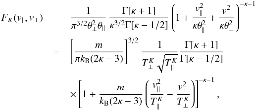 \begin{eqnarray} F_K (v_{\parallel}, v_{\perp}) &= & {1 \over \pi^{3/2} \theta_{\perp}^2 \theta_{\parallel}} \, {\Gamma[\kappa +1] \over \kappa^{3/2} \Gamma[\kappa -1/2]} \left(1 + {v_{\parallel}^2\over \kappa \theta_{\parallel}^2 } + {v_{\perp}^2\over \kappa \theta_{\perp}^2 }\right)^{-\kappa-1} \notag \\ & = &\left[m \over \pi k_{\rm B} (2\kappa-3)\right]^{3/2} {1 \over T^K_\perp \sqrt{T^K_\parallel}} {\Gamma[\kappa +1] \over \Gamma[\kappa -1/2]} \notag \\ && \times \left[1+ {m \over k_{\rm B} (2\kappa-3)} \left( {v_{\parallel}^2\over T^K_{\parallel} } - {v_{\perp}^2\over T^K_{\perp} }\right) \right]^{-\kappa-1}, \label{e4} \end{eqnarray}
