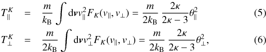 \begin{eqnarray} T_{\parallel}^K & =& {m \over k_{\rm B}} \int {\rm d}{\vec v} v_{\parallel}^2 F_K (v_{\parallel}, v_{\perp}) = {m \over 2 k_{\rm B}} \, {2 \kappa \over 2 \kappa -3} \theta_{\parallel}^2 \label{e5} \\ T_{\perp}^K & =& {m \over 2 k_{\rm B}} \int {\rm d}{\vec v} v_{\perp}^2 F_K (v_{\parallel}, v_{\perp}) = {m \over 2 k_{\rm B}} \, {2 \kappa \over 2 \kappa -3} \theta_{\perp}^2 \label{e6}, \end{eqnarray}