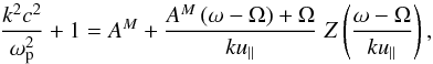\begin{equation} {k^2c^2 \over \omega_{\rm p}^2} + 1 = A^M + {A^M \,(\omega - \Omega)+\Omega \over k u_{\parallel}} \; Z\left({\omega - \Omega \over k u_{\parallel}}\right), \label{e12} \end{equation}